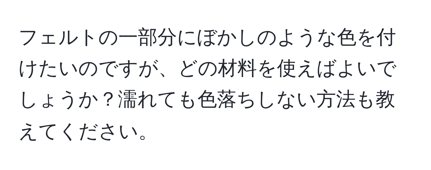 フェルトの一部分にぼかしのような色を付けたいのですが、どの材料を使えばよいでしょうか？濡れても色落ちしない方法も教えてください。