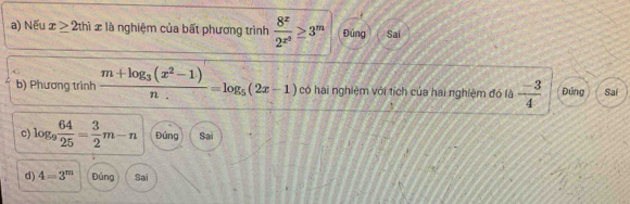 Nếu x≥ 2thix là nghiệm của bất phương trình frac 8^x2^(x^2)≥ 3^m Đúng Sai 
b) Phương trình frac m+log _3(x^2-1)n=log _5(2x-1) có hai nghiệm với tích của hai nghiệm đó là  (-3)/4  Đứng Sai 
c) log _9 64/25 = 3/2 m-n Đúng Sai 
d) 4=3^m Đúng Sai