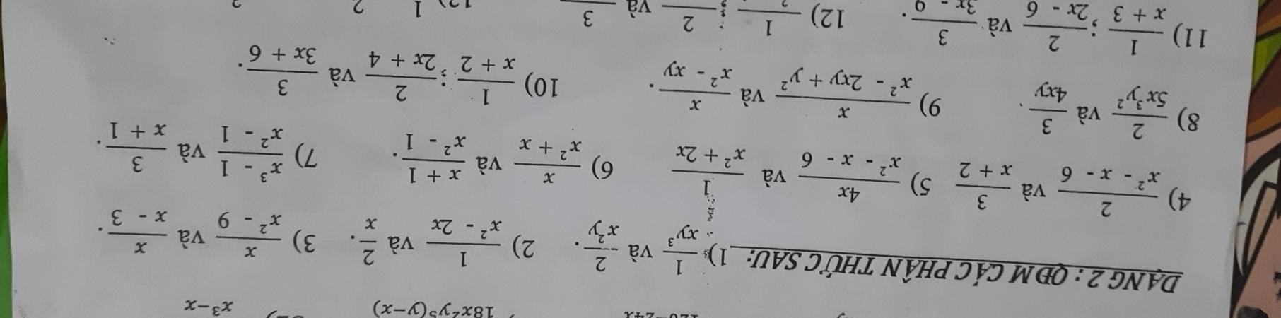 18x^2y^5(y-x)
x^3-x
DANG 2 : QĐ M CÁC PHÂN THỨC SAU: 1)  1/xy^3  và  2/x^2y . 2)  1/x^2-2x  và  2/x . 3)  x/x^2-9  và  x/x-3 . 
4)  2/x^2-x-6  và  3/x+2  5)  4x/x^2-x-6  và frac beginarrayr  6/x  1endarray x^2+2x 6)  x/x^2+x  và  (x+1)/x^2-1 . 7)  (x^3-1)/x^2-1  và  3/x+1 . 
8)  2/5x^3y^2  và  3/4xy . 9)  x/x^2-2xy+y^2  và  x/x^2-xy . 
10)  1/x+2 ;  2/2x+4  và  3/3x+6 . 
11)  1/x+3 ; 2/2x-6  và  3/3x-0 . 12)  1/2 _ ; _ 2 và 3
2