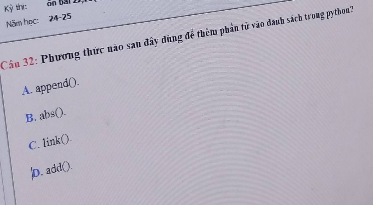 Kỳ thi: ön bai 22,
Năm học: 24-25
Cầu 32: Phương thức nào sau đây dùng để thêm phần tử vào danh sách trong python?
A. append().
B. abs().
C. link().
|D. add().