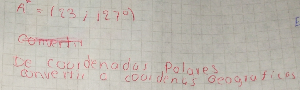 A°=(23;127°)
F 
De coordenadas Polares 
converiir a coordents Beograficas