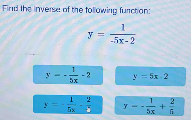 Find the inverse of the following function:
y= 1/-5x-2 
y=- 1/5x -2
y=5x-2
y=- 1/5x - 2/5 
y=- 1/5x + 2/5 