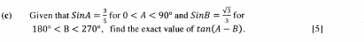 Given that SinA= 3/5  for 0 H C SinB= sqrt(3)/3  for
180° ,find the exact value of tan (A-B). [5]