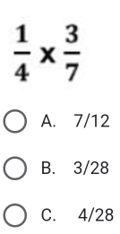  1/4 *  3/7 
A. 7/12
B. 3/28
C. 4/28