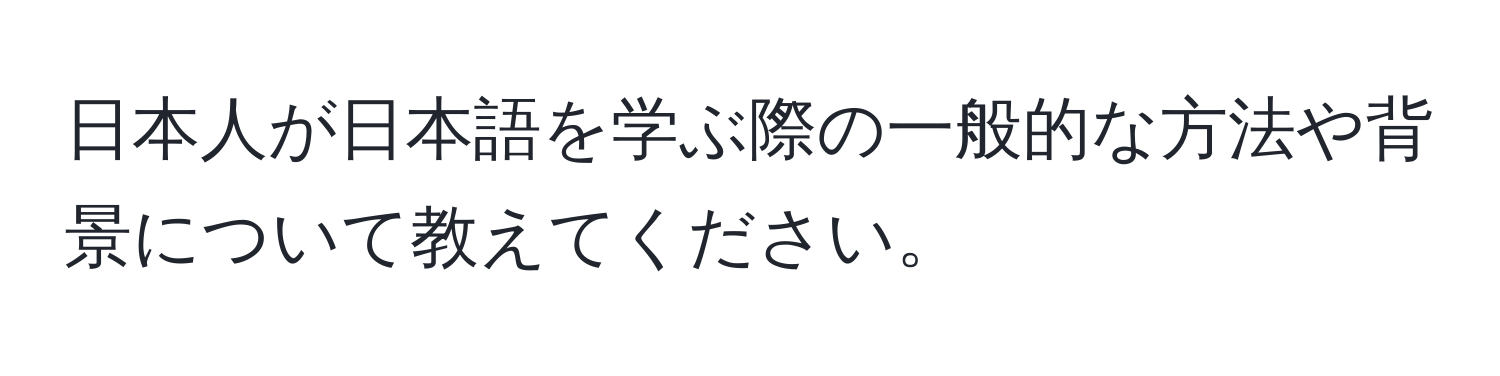 日本人が日本語を学ぶ際の一般的な方法や背景について教えてください。