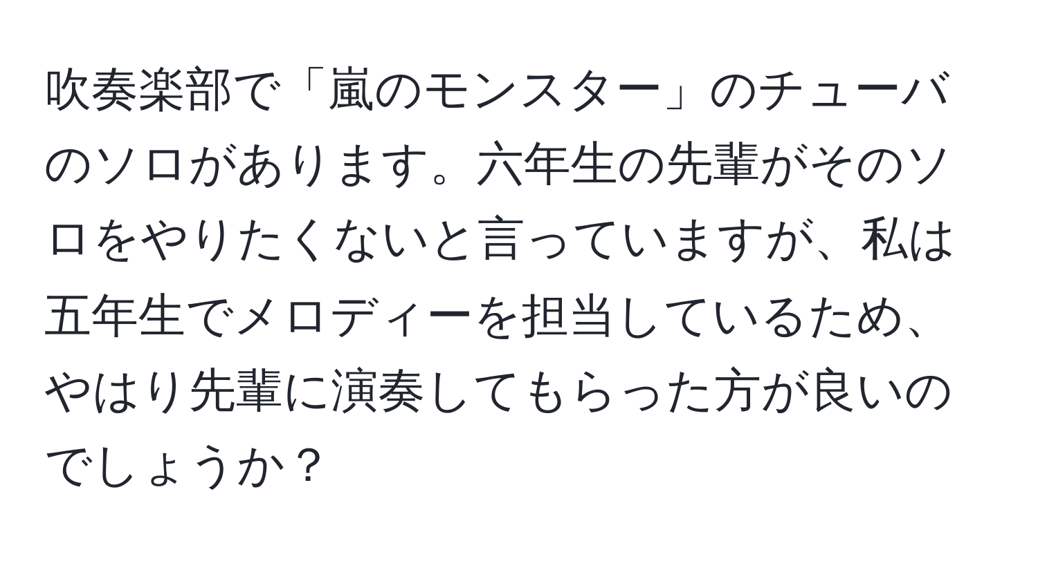 吹奏楽部で「嵐のモンスター」のチューバのソロがあります。六年生の先輩がそのソロをやりたくないと言っていますが、私は五年生でメロディーを担当しているため、やはり先輩に演奏してもらった方が良いのでしょうか？