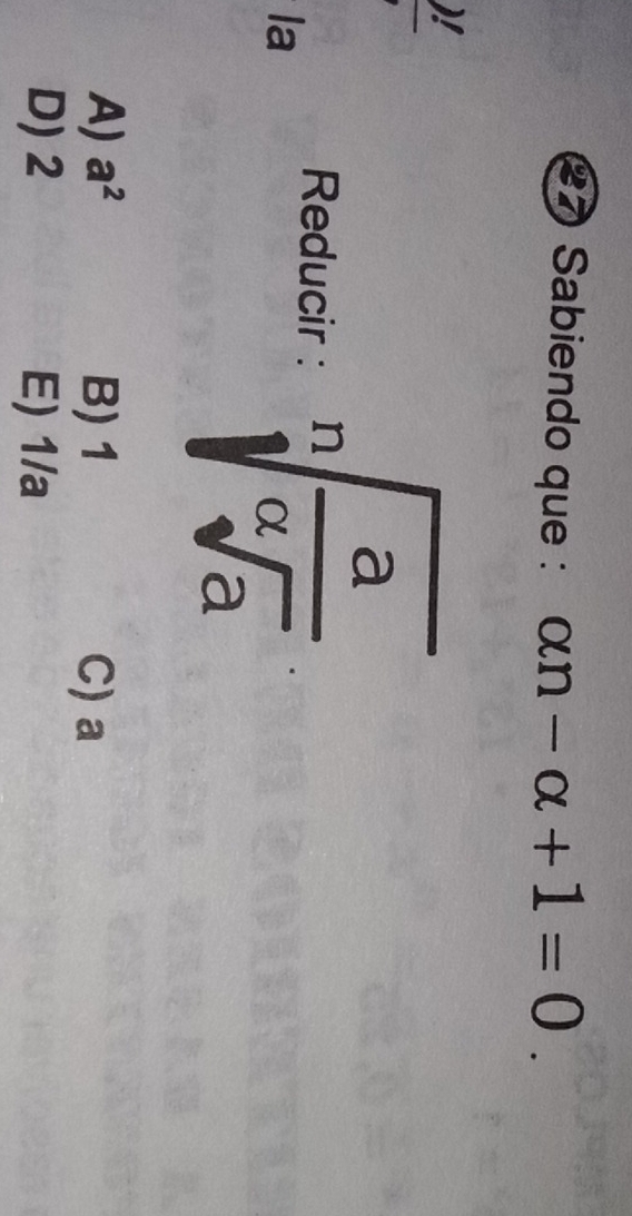 Sabiendo que : alpha n-alpha +1=0. 
)!
Reducir : sqrt[n](frac a)sqrt[a](a)
la
A) a^2 B) 1 C) a
D) 2 E) 1/a