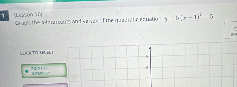 1 (Lesson 16) 
Graph the x-intercepts and vertex of the quadratic equation y=5(x-1)^2-5. 
UN 
CLICK TO SELECT 
POINT X - 
INTERCEPT