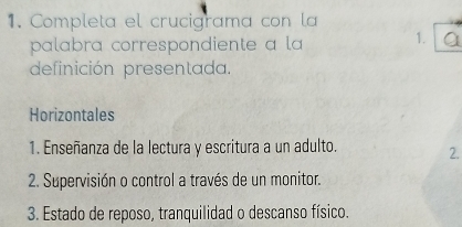 Completa el crucigrama con la
palabra correspondiente a la 1. a
definición presentada.
Horizontales
1. Enseñanza de la lectura y escritura a un adulto. 2.
2. Supervisión o control a través de un monitor.
3. Estado de reposo, tranquilidad o descanso físico.