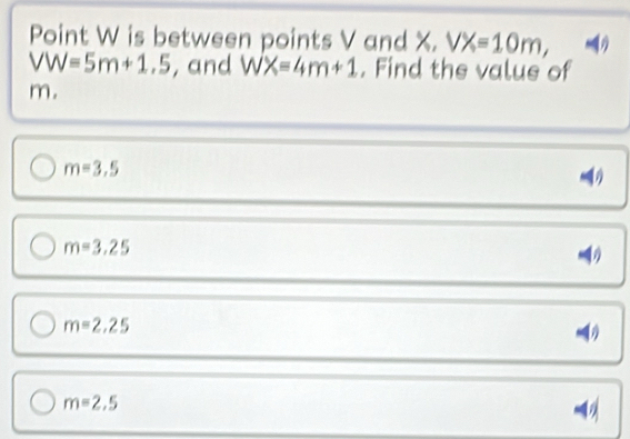 Point W is between points V and X. VX=10m, 4
VW=5m+1.5 , and WX=4m+1. Find the value of
m.
m=3.5
m=3.25
m=2.25
m=2,5