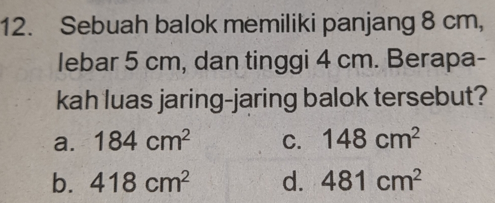 Sebuah balok memiliki panjang 8 cm,
lebar 5 cm, dan tinggi 4 cm. Berapa-
kah luas jaring-jaring balok tersebut?
a. 184cm^2 C. 148cm^2
b. 418cm^2 d. 481cm^2