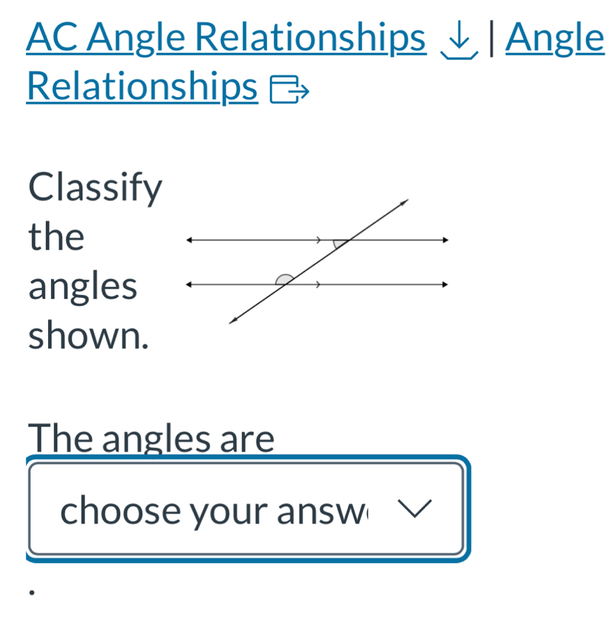 AC Angle Relationships ↓ | Angle 
Relationships 
Classify 
the 
angles 
shown. 
The angles are 
choose your answ