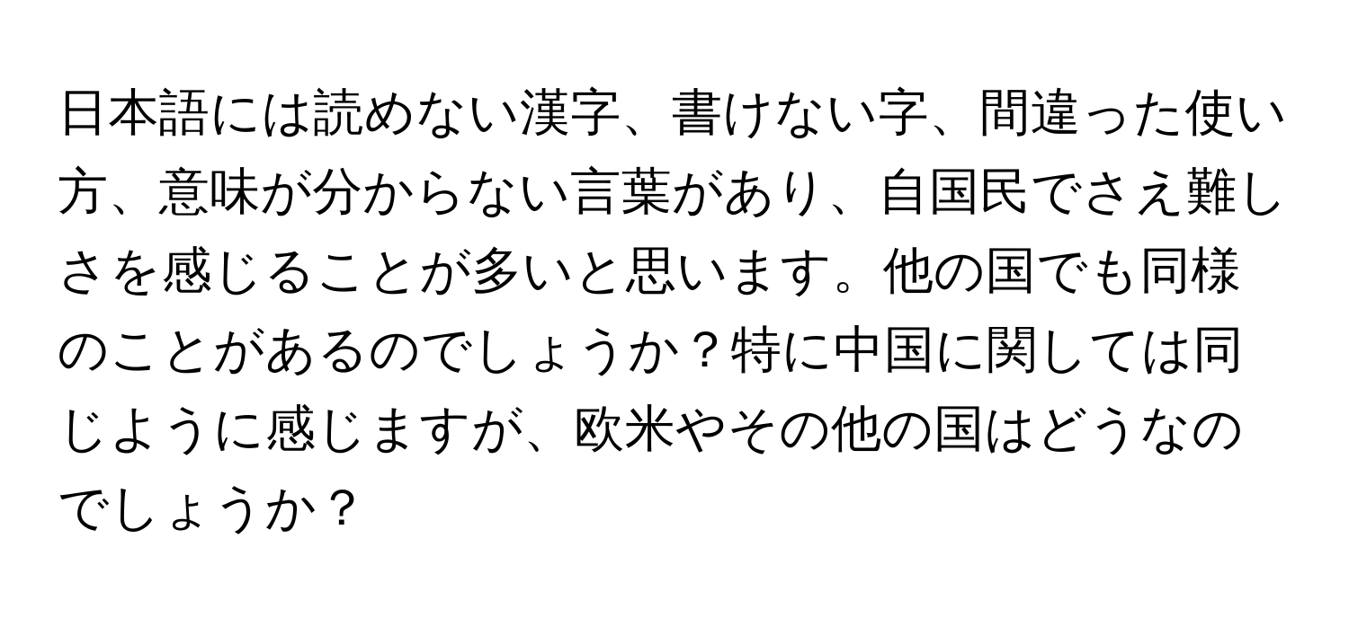 日本語には読めない漢字、書けない字、間違った使い方、意味が分からない言葉があり、自国民でさえ難しさを感じることが多いと思います。他の国でも同様のことがあるのでしょうか？特に中国に関しては同じように感じますが、欧米やその他の国はどうなのでしょうか？