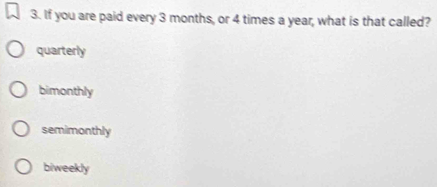 If you are paid every 3 months, or 4 times a year, what is that called?
quarterly
bimonthly
semimonthly
biweekly