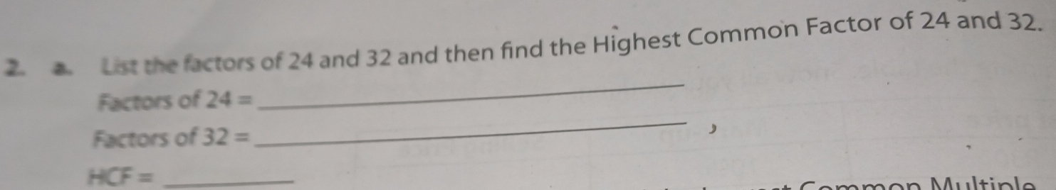 List the factors of 24 and 32 and then find the Highest Common Factor of 24 and 32. 
Factors of 24=
_ 
Factors of 32=
_ 
_ HCF=
Multiple