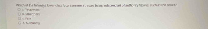 Which of the following lower-class focal concerns stresses being independent of authority figures, such as the police?
a. Toughness
b. Smartness
c. Fate
d. Autonomy