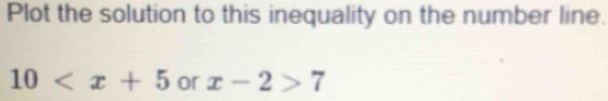 Plot the solution to this inequality on the number line.
10 or x-2>7