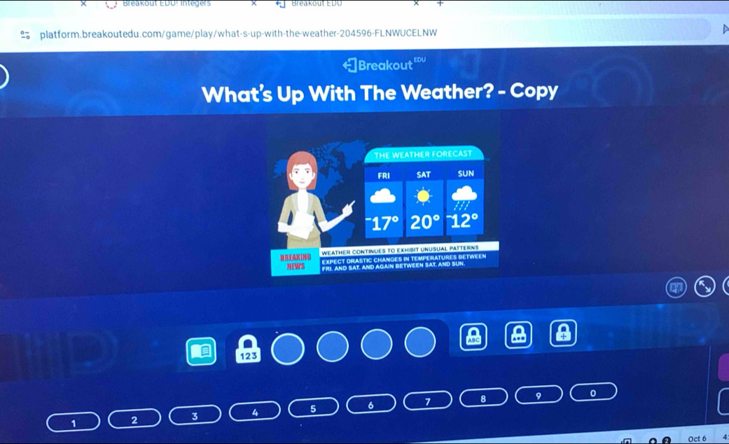 Breakout EDU! Integers * Breakout EDU
platform.breakoutedu.com/game/play/what-s-up-with-the-weather-204596-FLNWUCELNW
D
Breakout '''
What's Up With The Weather? - Copy
23
1 2 3 7
Oct 6 4