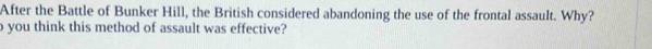 After the Battle of Bunker Hill, the British considered abandoning the use of the frontal assault. Why? 
you think this method of assault was effective?