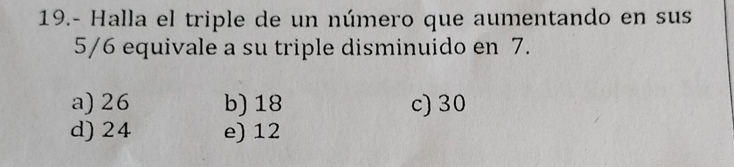 19.- Halla el triple de un número que aumentando en sus
5/6 equivale a su triple disminuido en 7.
a) 26 b) 18 c) 30
d) 24 e) 12