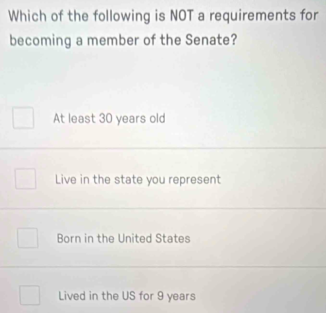 Which of the following is NOT a requirements for
becoming a member of the Senate?
At least 30 years old
Live in the state you represent
Born in the United States
Lived in the US for 9 years