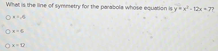 What is the line of symmetry for the parabola whose equation is y=x^2-12x+7 ?
x=-6
x=6
x=12