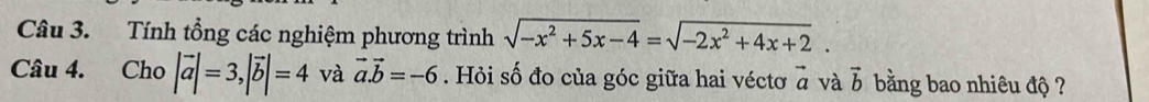 Tính tổng các nghiệm phương trình sqrt(-x^2+5x-4)=sqrt(-2x^2+4x+2). 
Câu 4. Cho |vector a|=3, |vector b|=4 và vector a. vector b=-6. Hỏi số đo của góc giữa hai véctơ vector a và vector b bằng bao nhiêu độ ?