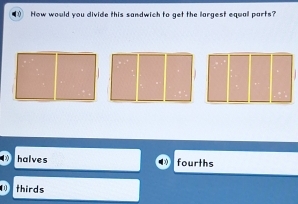 a How would you divide this sandwich to get the largest equall parts?

halves fourths
thirds