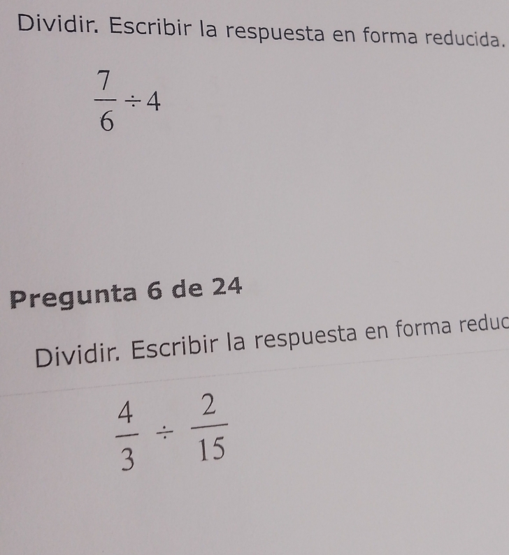 Dividir. Escribir la respuesta en forma reducida.
 7/6 / 4
Pregunta 6 de 24
Dividir. Escribir la respuesta en forma redud
 4/3 /  2/15 