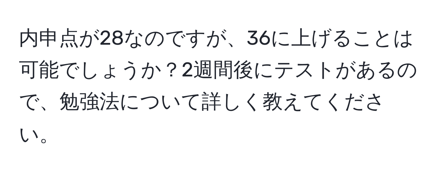 内申点が28なのですが、36に上げることは可能でしょうか？2週間後にテストがあるので、勉強法について詳しく教えてください。