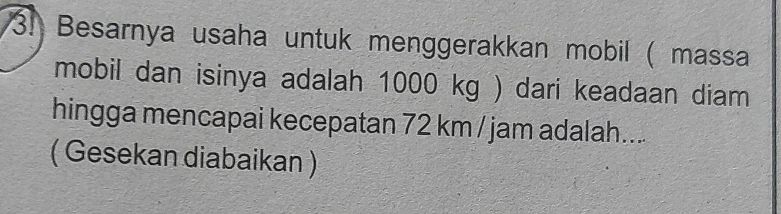 Besarnya usaha untuk menggerakkan mobil ( massa 
mobil dan isinya adalah 1000 kg ) dari keadaan diam 
hingga mencapai kecepatan 72 km / jam adalah.... 
( Gesekan diabaikan )