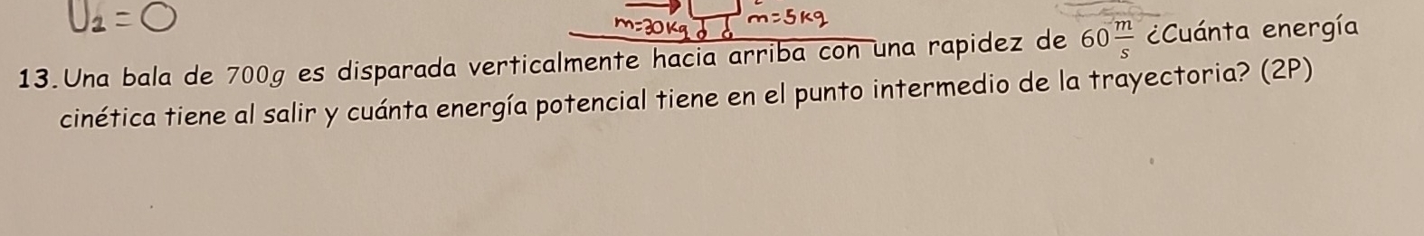 Una bala de 700g es disparada verticalmente hacia arriba con una rapidez de 60 m/s  Cuánta energía 
cinética tiene al salir y cuánta energía potencial tiene en el punto intermedio de la trayectoria? (2P)