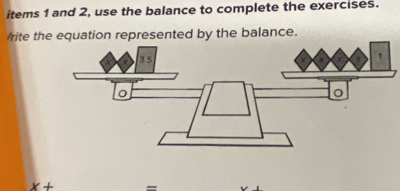 items 1 and 2, use the balance to complete the exercises. 
rite the equation represented by the balance.
x+