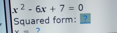 x^2-6x+7=0
r Squared form: ?
x=