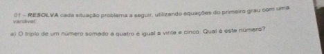 Variável 01 - RESOLVA cada situação problema a seguir, utilizando equações do primeiro grau com uma 
a) O triplo de um número somado a quatro é igual a vinte e cinco. Qual é este número?