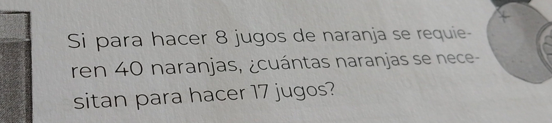 Si para hacer 8 jugos de naranja se requie- 
ren 40 naranjas, ¿cuántas naranjas se nece- 
sitan para hacer 17 jugos?