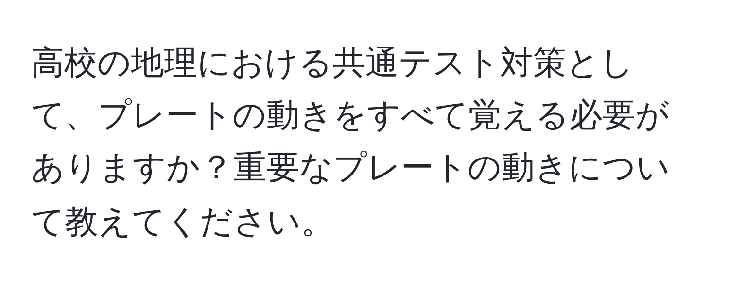 高校の地理における共通テスト対策として、プレートの動きをすべて覚える必要がありますか？重要なプレートの動きについて教えてください。