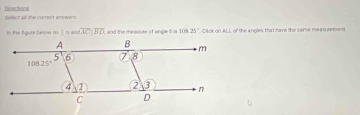 Directions
Select all the correct answers.
In the figure below r parallel n and overline ACparallel overline BD , and the measure of angle 5 is 108.25°. Click on ALL of the angles that have the same measurement.