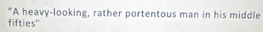 “A heavy-looking, rather portentous man in his middle 
fifties"