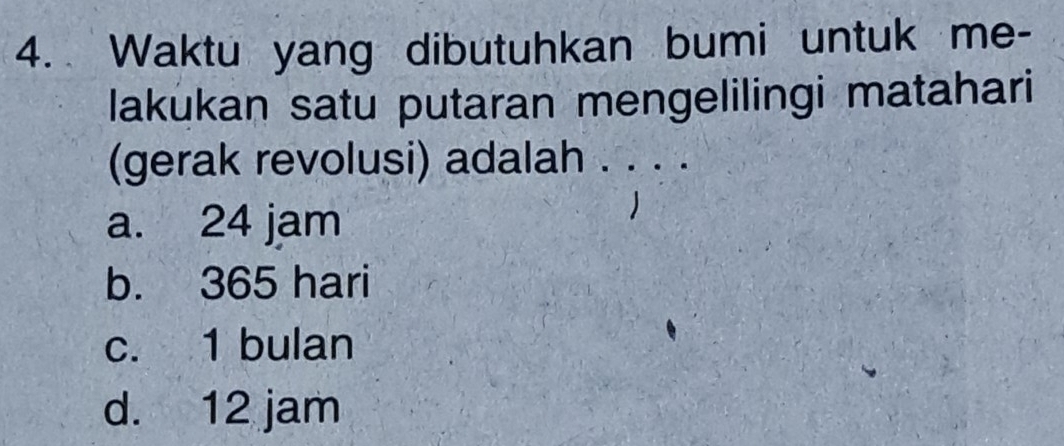 Waktu yang dibutuhkan bumi untuk me-
lakukan satu putaran mengelilingi matahari
(gerak revolusi) adalah . . . .
a. 24 jam
b. 365 hari
c. 1 bulan
d. 12 jam