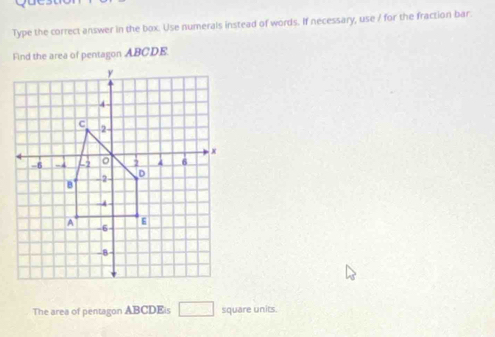 Type the correct answer in the box. Use numerals instead of words. If necessary, use / for the fraction bar. 
Find the area of pentagon ABCDE. 
The area of pentagon ABCDEis square units.