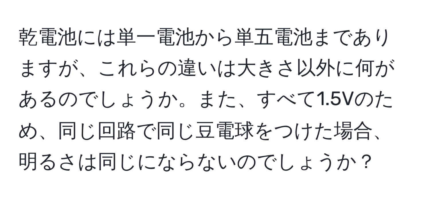 乾電池には単一電池から単五電池までありますが、これらの違いは大きさ以外に何があるのでしょうか。また、すべて1.5Vのため、同じ回路で同じ豆電球をつけた場合、明るさは同じにならないのでしょうか？