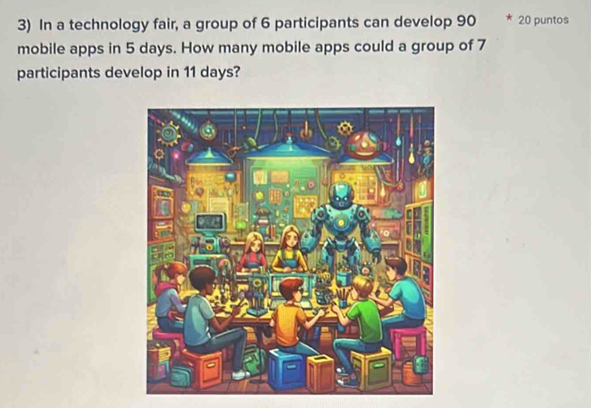 In a technology fair, a group of 6 participants can develop 90 20 puntos 
mobile apps in 5 days. How many mobile apps could a group of 7
participants develop in 11 days?