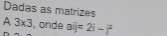 Dadas as matrizes 
A 3* 3 , onde aij=2i-j^2