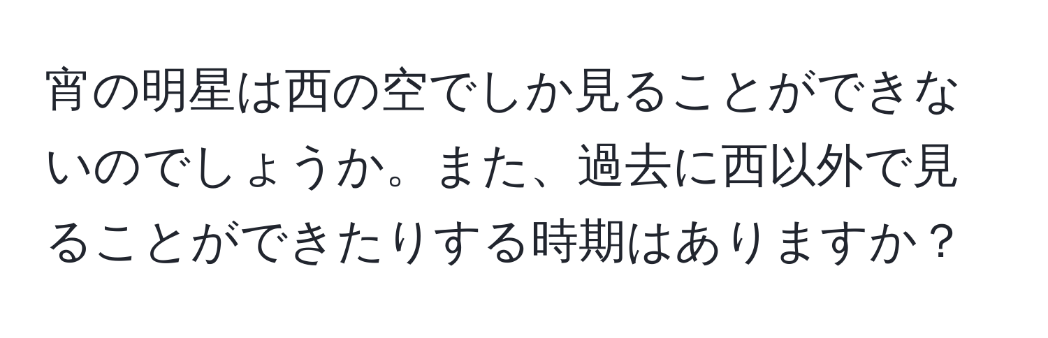 宵の明星は西の空でしか見ることができないのでしょうか。また、過去に西以外で見ることができたりする時期はありますか？