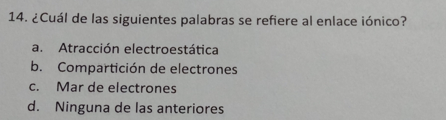 ¿Cuál de las siguientes palabras se refiere al enlace iónico?
a. Atracción electroestática
b. Compartición de electrones
c. Mar de electrones
d. Ninguna de las anteriores