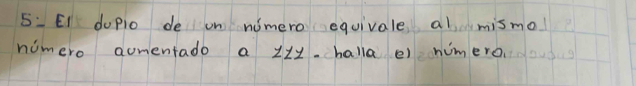 5: EI doplo de on nimero equivale al mismol 
nimero aomentado a 12y. halla e) humero