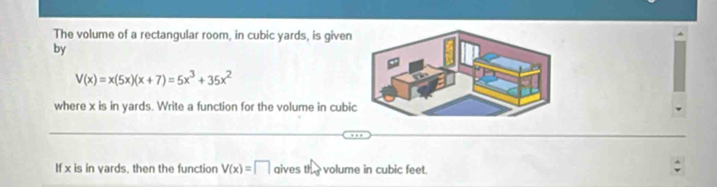 The volume of a rectangular room, in cubic yards, is given 
by
V(x)=x(5x)(x+7)=5x^3+35x^2
where x is in yards. Write a function for the volume in cubi 
If x is in vards, then the function V(x)=□ aives th volume in cubic feet.