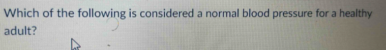 Which of the following is considered a normal blood pressure for a healthy 
adult?