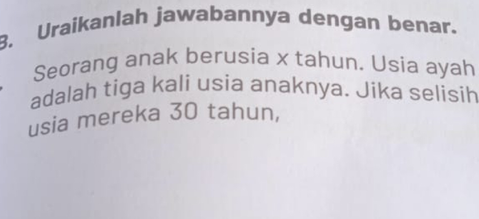 Uraikanlah jawabannya dengan benar. 
Seorang anak berusia x tahun. Usia ayah 
adalah tiga kali usia anaknya. Jika selisih 
usia mereka 30 tahun,